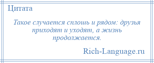 
    Такое случается сплошь и рядом: друзья приходят и уходят, а жизнь продолжается.