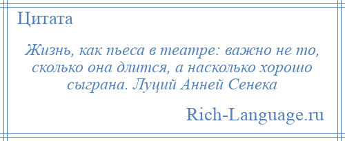 
    Жизнь, как пьеса в театре: важно не то, сколько она длится, а насколько хорошо сыграна. Луций Анней Сенека