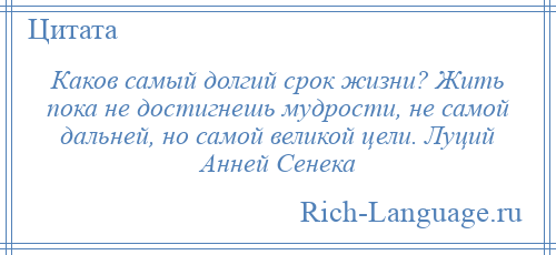 
    Каков самый долгий срок жизни? Жить пока не достигнешь мудрости, не самой дальней, но самой великой цели. Луций Анней Сенека