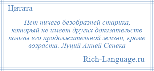 
    Нет ничего безобразней старика, который не имеет других доказательств пользы его продолжительной жизни, кроме возраста. Луций Анней Сенека