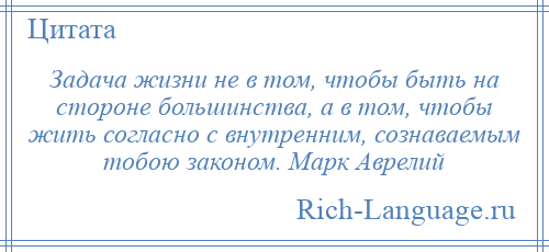 
    Задача жизни не в том, чтобы быть на стороне большинства, а в том, чтобы жить согласно с внутренним, сознаваемым тобою законом. Марк Аврелий