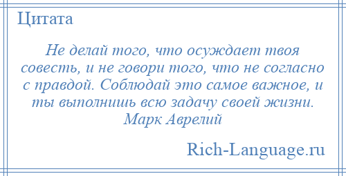 
    Не делай того, что осуждает твоя совесть, и не говори того, что не согласно с правдой. Соблюдай это самое важное, и ты выполнишь всю задачу своей жизни. Марк Аврелий
