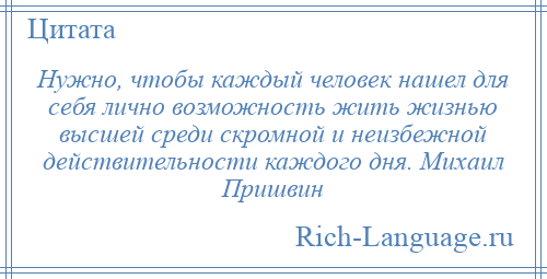 
    Нужно, чтобы каждый человек нашел для себя лично возможность жить жизнью высшей среди скромной и неизбежной действительности каждого дня. Михаил Пришвин