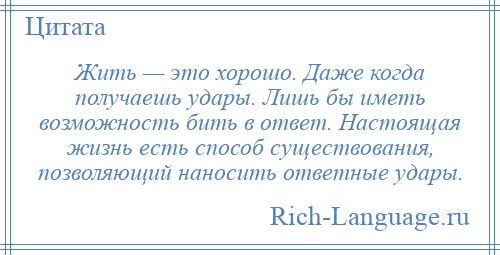 
    Жить — это хорошо. Даже когда получаешь удары. Лишь бы иметь возможность бить в ответ. Настоящая жизнь есть способ существования, позволяющий наносить ответные удары.