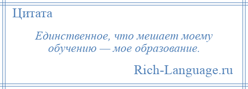 
    Единственное, что мешает моему обучению — мое образование.