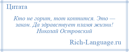 
    Кто не горит, тот коптится. Это — закон. Да здравствует пламя жизни! Николай Островский