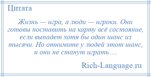 
    Жизнь — игра, а люди — игроки. Они готовы поставить на карту всё состояние, если выпадет хотя бы один шанс из тысячи. Но отнимите у людей этот шанс, и они не станут играть….