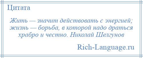 
    Жить — значит действовать с энергией; жизнь — борьба, в которой надо драться храбро и честно. Николай Шелгунов