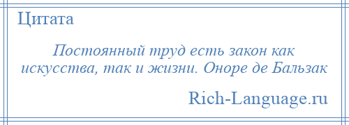 
    Постоянный труд есть закон как искусства, так и жизни. Оноре де Бальзак