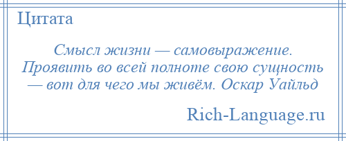 
    Смысл жизни — самовыражение. Проявить во всей полноте свою сущность — вот для чего мы живём. Оскар Уайльд