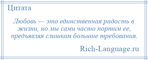 
    Любовь — это единственная радость в жизни, но мы сами часто портим ее, предъявляя слишком большие требования.