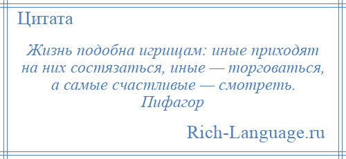 
    Жизнь подобна игрищам: иные приходят на них состязаться, иные — торговаться, а самые счастливые — смотреть. Пифагор