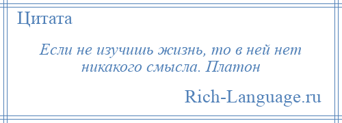 
    Если не изучишь жизнь, то в ней нет никакого смысла. Платон