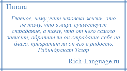 
    Главное, чему учит человека жизнь, это не тому, что в мире существует страдание, а тому, что от него самого зависит, обратит ли он страдание себе на благо, превратит ли он его в радость. Рабиндранат Тагор