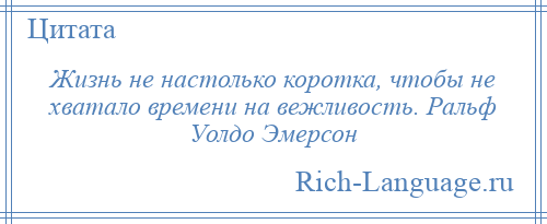 
    Жизнь не настолько коротка, чтобы не хватало времени на вежливость. Ральф Уолдо Эмерсон