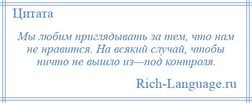 
    Мы любим приглядывать за тем, что нам не нравится. На всякий случай, чтобы ничто не вышло из—под контроля.