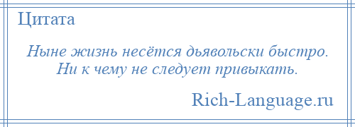 
    Ныне жизнь несётся дьявольски быстро. Ни к чему не следует привыкать.