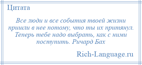 
    Все люди и все события твоей жизни пришли в нее потому, что ты их притянул. Теперь тебе надо выбрать, как с ними поступить. Ричард Бах