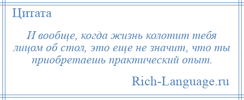 
    И вообще, когда жизнь колотит тебя лицом об стол, это еще не значит, что ты приобретаешь практический опыт.