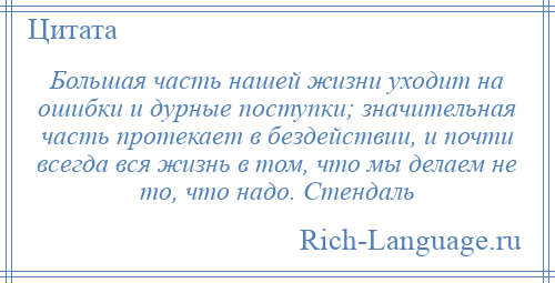 
    Большая часть нашей жизни уходит на ошибки и дурные поступки; значительная часть протекает в бездействии, и почти всегда вся жизнь в том, что мы делаем не то, что надо. Стендаль