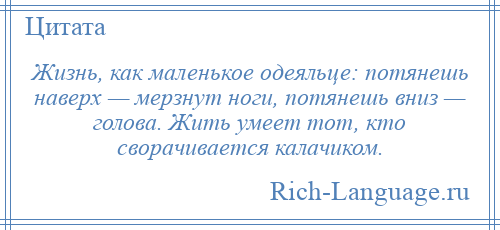 
    Жизнь, как маленькое одеяльце: потянешь наверх — мерзнут ноги, потянешь вниз — голова. Жить умеет тот, кто сворачивается калачиком.