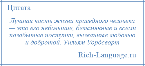 
    Лучшая часть жизни праведного человека — это его небольшие, безымянные и всеми позабытые поступки, вызванные любовью и добротой. Уильям Уордсворт