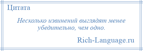 
    Несколько извинений выглядят менее убедительно, чем одно.