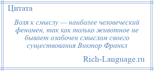 
    Воля к смыслу — наиболее человеческий феномен, так как только животное не бывает озабочен смыслом своего существования Виктор Франкл