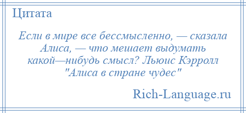 
    Если в мире все бессмысленно, — сказала Алиса, — что мешает выдумать какой—нибудь смысл? Льюис Кэрролл Алиса в стране чудес 