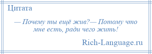 
    — Почему ты ещё жив?— Потому что мне есть, ради чего жить!