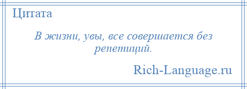 
    В жизни, увы, все совершается без репетиций.
