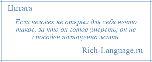 
    Если человек не открыл для себя нечто такое, за что он готов умереть, он не способен полноценно жить.