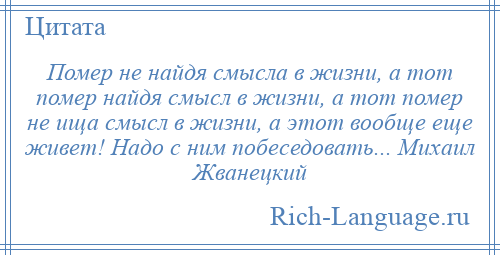 
    Помер не найдя смысла в жизни, а тот помер найдя смысл в жизни, а тот помер не ища смысл в жизни, а этот вообще еще живет! Надо с ним побеседовать... Михаил Жванецкий