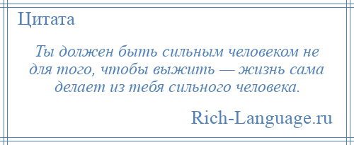 
    Ты должен быть сильным человеком не для того, чтобы выжить — жизнь сама делает из тебя сильного человека.