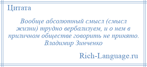 
    Вообще абсолютный смысл (смысл жизни) трудно вербализуем, и о нем в приличном обществе говорить не принято. Владимир Зинченко