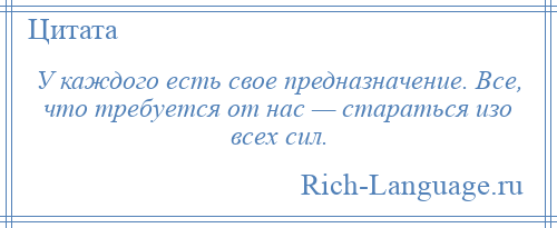 
    У каждого есть свое предназначение. Все, что требуется от нас — стараться изо всех сил.