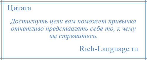 
    Достигнуть цели вам поможет привычка отчетливо представлять себе то, к чему вы стремитесь.