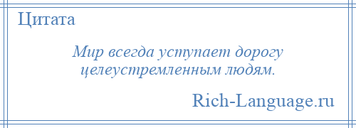 
    Мир всегда уступает дорогу целеустремленным людям.