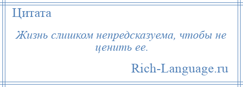 
    Жизнь слишком непредсказуема, чтобы не ценить ее.