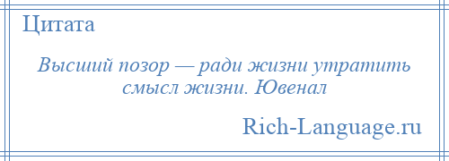 
    Высший позор — ради жизни утратить смысл жизни. Ювенал