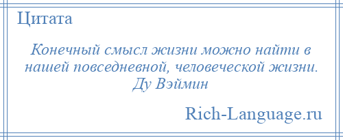 
    Конечный смысл жизни можно найти в нашей повседневной, человеческой жизни. Ду Вэймин