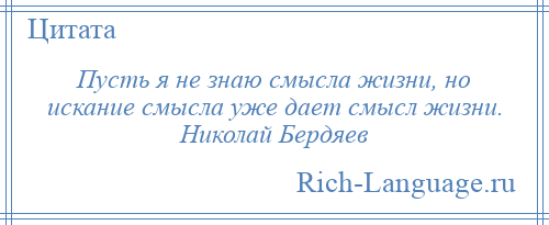 
    Пусть я не знаю смысла жизни, но искание смысла уже дает смысл жизни. Николай Бердяев