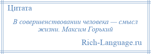 
    В совершенствовании человека — смысл жизни. Максим Горький