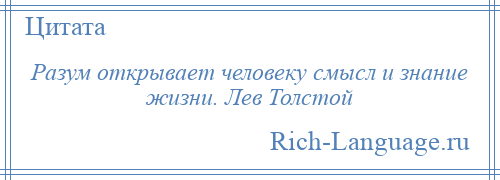 
    Разум открывает человеку смысл и знание жизни. Лев Толстой