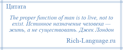 
    The proper function of man is to live, not to exist. Истинное назначение человека — жить, а не существовать. Джек Лондон