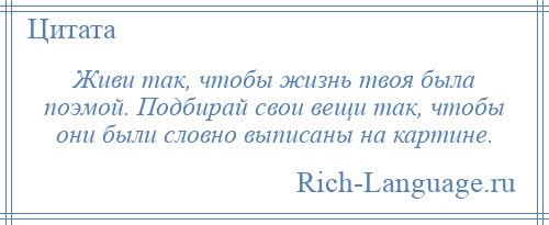 
    Живи так, чтобы жизнь твоя была поэмой. Подбирай свои вещи так, чтобы они были словно выписаны на картине.