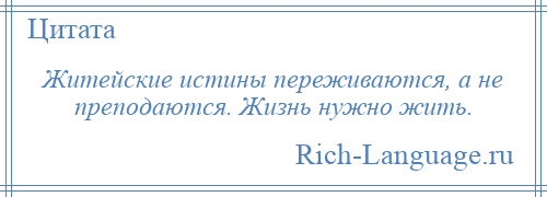 
    Житейские истины переживаются, а не преподаются. Жизнь нужно жить.