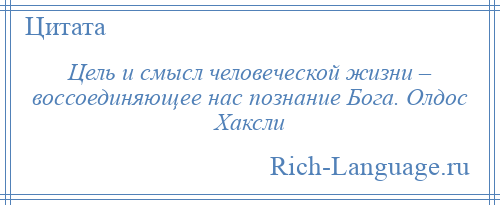 
    Цель и смысл человеческой жизни – воссоединяющее нас познание Бога. Олдос Хаксли