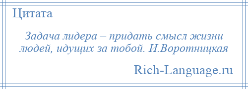 
    Задача лидера – придать смысл жизни людей, идущих за тобой. И.Воротницкая