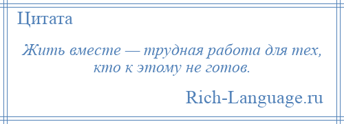
    Жить вместе — трудная работа для тех, кто к этому не готов.